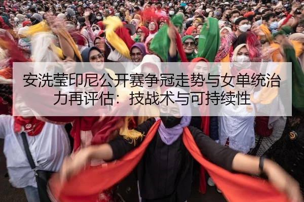 安洗莹印尼公开赛争冠走势与女单统治力再评估：技战术与可持续性